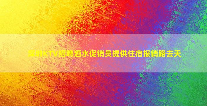 深圳KTV招聘酒水促销员提供住宿报销路去天